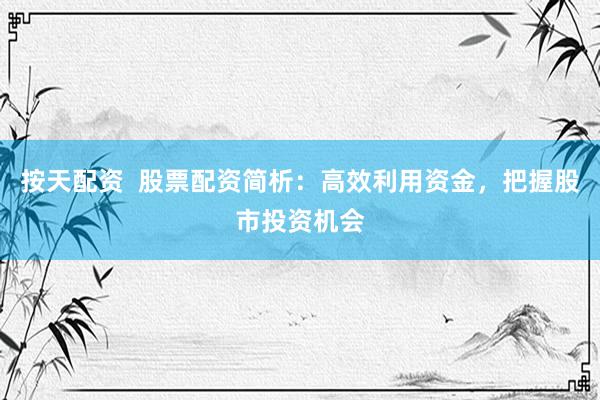 按天配资  股票配资简析：高效利用资金，把握股市投资机会