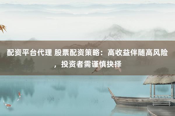 配资平台代理 股票配资策略：高收益伴随高风险，投资者需谨慎抉择