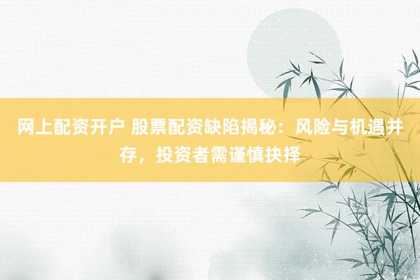 网上配资开户 股票配资缺陷揭秘：风险与机遇并存，投资者需谨慎抉择