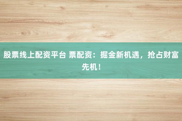 股票线上配资平台 票配资：掘金新机遇，抢占财富先机！