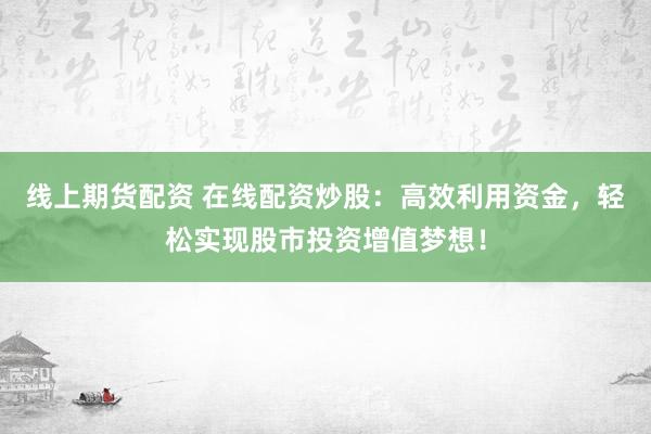 线上期货配资 在线配资炒股：高效利用资金，轻松实现股市投资增值梦想！