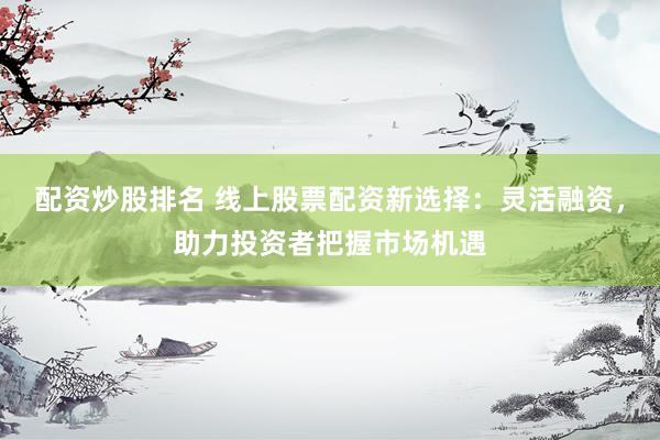 配资炒股排名 线上股票配资新选择:灵活融资,助力投资者把握市场机遇
