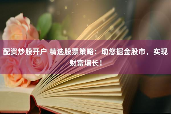 配资炒股开户 精选股票策略：助您掘金股市，实现财富增长！
