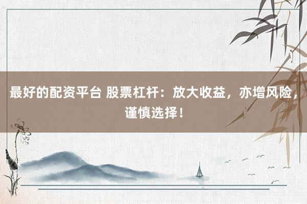 最好的配资平台 股票杠杆：放大收益，亦增风险，谨慎选择！
