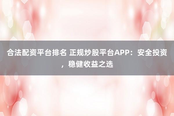 合法配资平台排名 正规炒股平台APP：安全投资，稳健收益之选