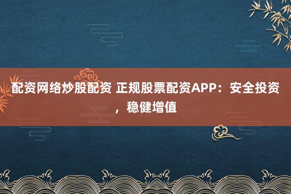 配资网络炒股配资 正规股票配资APP:安全投资,稳健增值