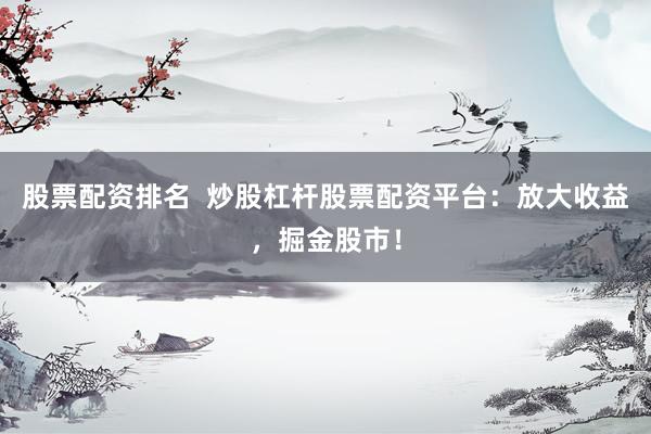 股票配资排名  炒股杠杆股票配资平台：放大收益，掘金股市！