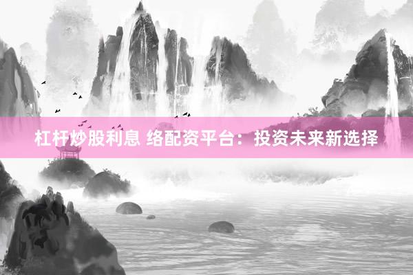 杠杆炒股利息 络配资平台：投资未来新选择