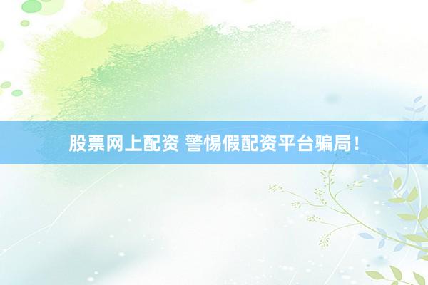 股票网上配资 警惕假配资平台骗局！