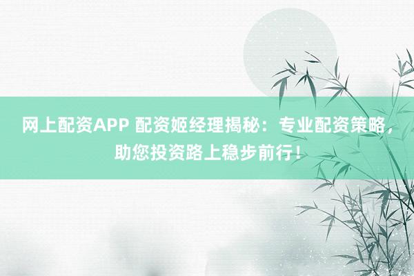 网上配资APP 配资姬经理揭秘：专业配资策略，助您投资路上稳步前行！