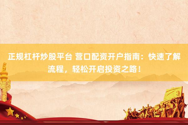 正规杠杆炒股平台 营口配资开户指南：快速了解流程，轻松开启投资之路！