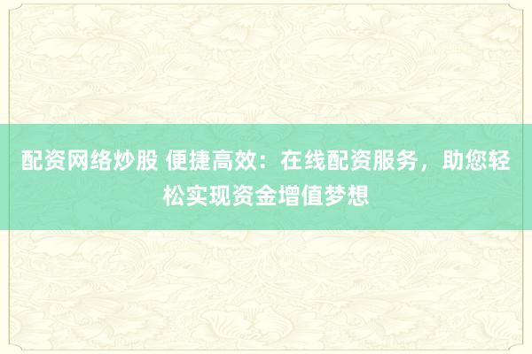 配资网络炒股 便捷高效：在线配资服务，助您轻松实现资金增值梦想