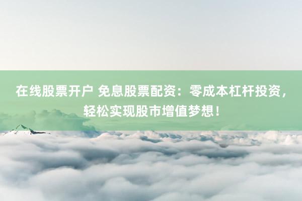 在线股票开户 免息股票配资：零成本杠杆投资，轻松实现股市增值梦想！