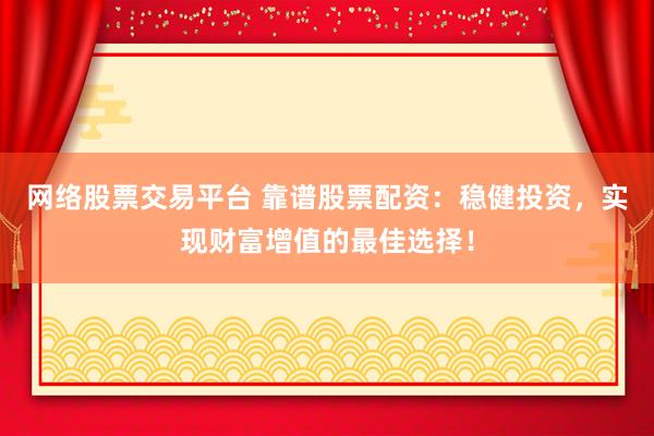 网络股票交易平台 靠谱股票配资：稳健投资，实现财富增值的最佳选择！