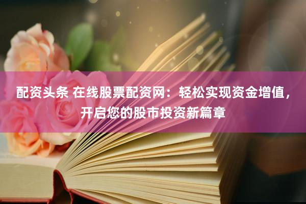 配资头条 在线股票配资网：轻松实现资金增值，开启您的股市投资新篇章