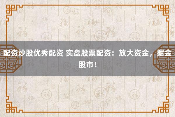 配资炒股优秀配资 实盘股票配资：放大资金，掘金股市！