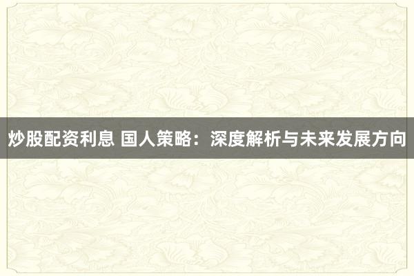 炒股配资利息 国人策略：深度解析与未来发展方向
