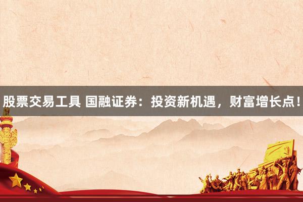 股票交易工具 国融证券：投资新机遇，财富增长点！