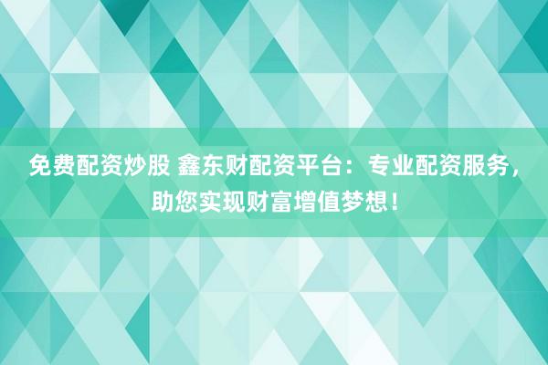 免费配资炒股 鑫东财配资平台:专业配资服务,助您实现财富增值梦想!