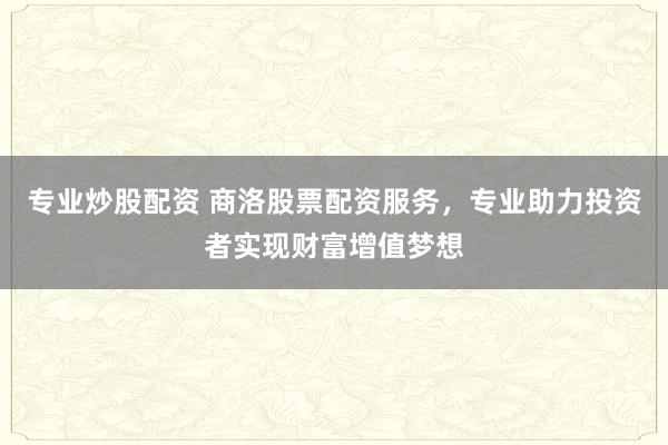 专业炒股配资 商洛股票配资服务，专业助力投资者实现财富增值梦想