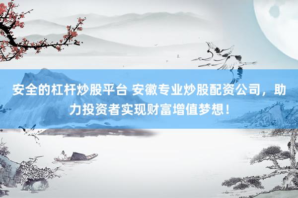 安全的杠杆炒股平台 安徽专业炒股配资公司，助力投资者实现财富增值梦想！
