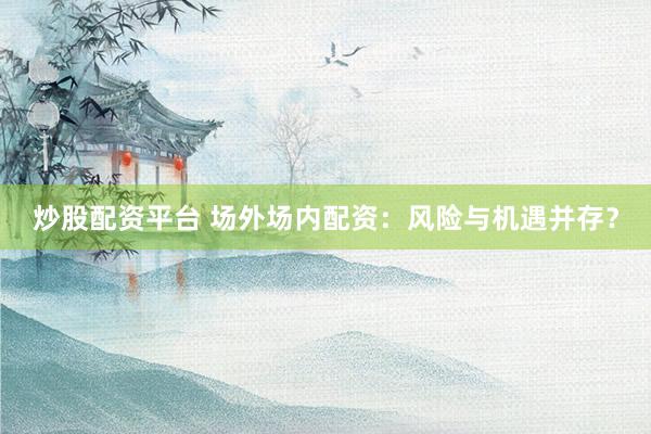 炒股配资平台 场外场内配资：风险与机遇并存？