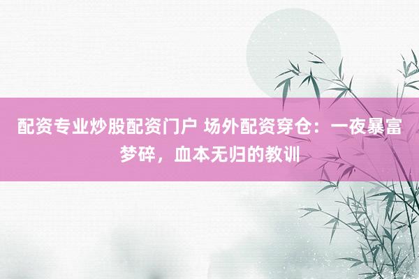 配资专业炒股配资门户 场外配资穿仓：一夜暴富梦碎，血本无归的教训