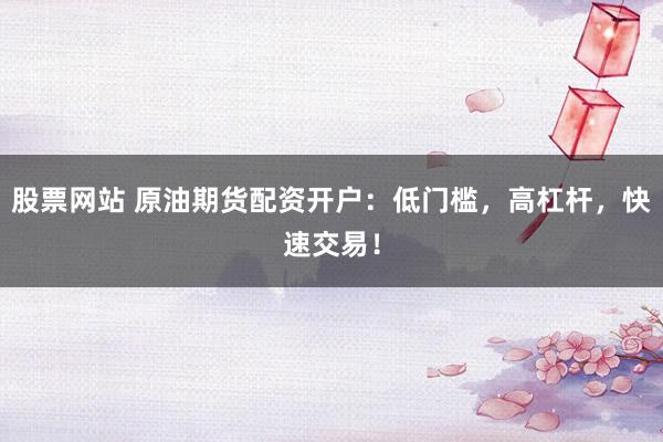 股票网站 原油期货配资开户：低门槛，高杠杆，快速交易！