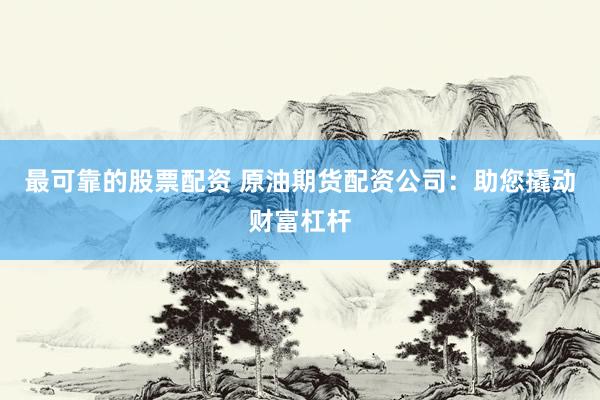 最可靠的股票配资 原油期货配资公司：助您撬动财富杠杆