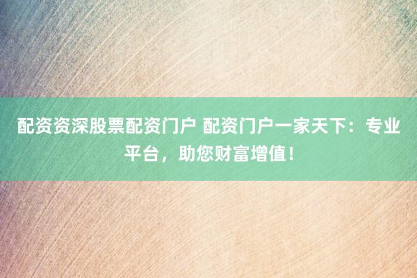 配资资深股票配资门户 配资门户一家天下：专业平台，助您财富增值！