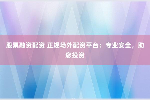 股票融资配资 正规场外配资平台：专业安全，助您投资