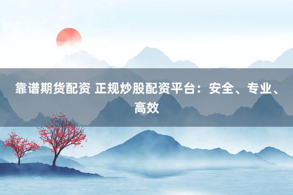 靠谱期货配资 正规炒股配资平台：安全、专业、高效