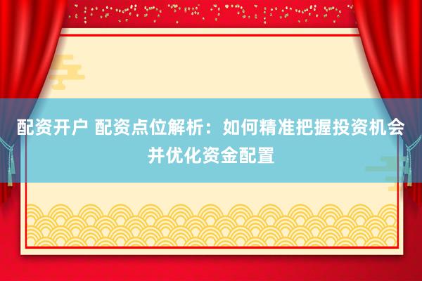 配资开户 配资点位解析：如何精准把握投资机会并优化资金配置