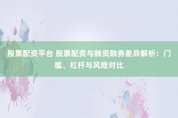 股票配资平台 股票配资与融资融券差异解析：门槛、杠杆与风险对比