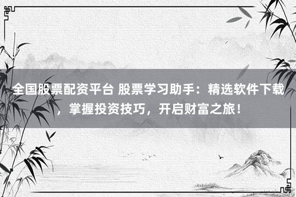 全国股票配资平台 股票学习助手：精选软件下载，掌握投资技巧，开启财富之旅！