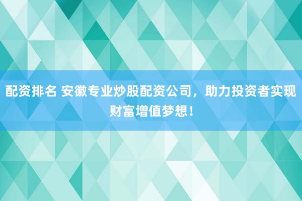 配资排名 安徽专业炒股配资公司，助力投资者实现财富增值梦想！