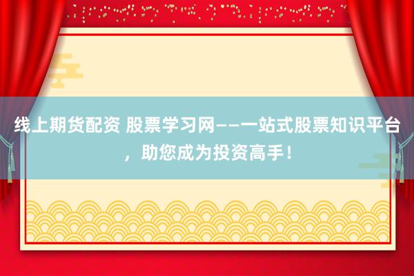 线上期货配资 股票学习网——一站式股票知识平台，助您成为投资高手！