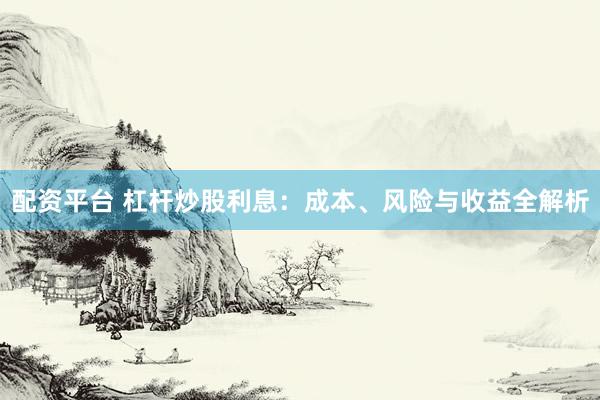 配资平台 杠杆炒股利息：成本、风险与收益全解析