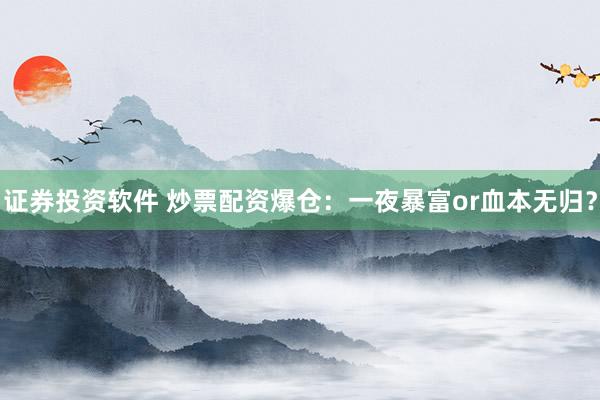 证券投资软件 炒票配资爆仓：一夜暴富or血本无归？