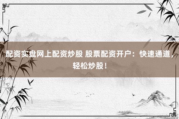 配资实盘网上配资炒股 股票配资开户：快速通道，轻松炒股！