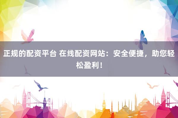 正规的配资平台 在线配资网站:安全便捷,助您轻松盈利!