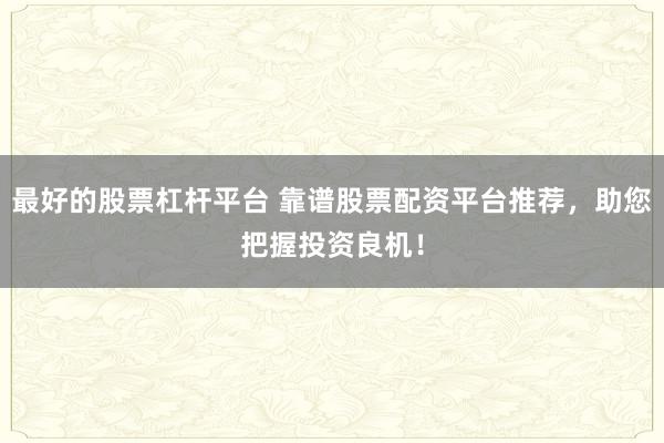 最好的股票杠杆平台 靠谱股票配资平台推荐，助您把握投资良机！