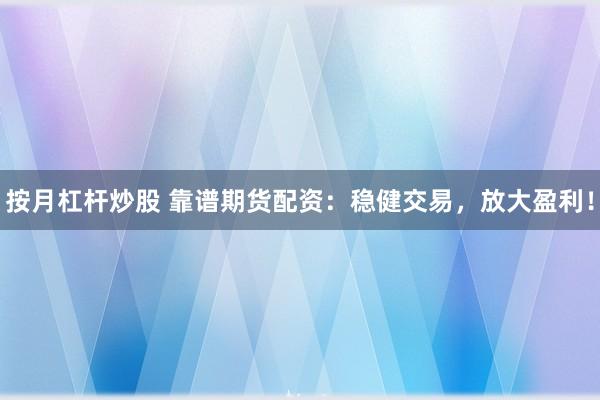 按月杠杆炒股 靠谱期货配资：稳健交易，放大盈利！