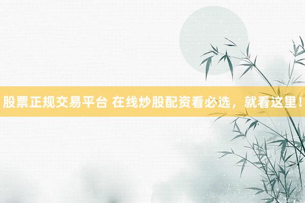 股票正规交易平台 在线炒股配资看必选,就看这里!