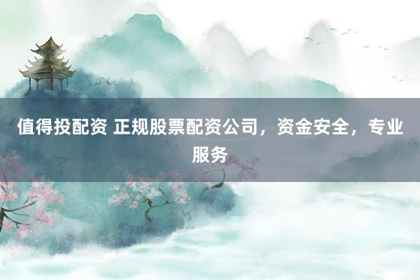 值得投配资 正规股票配资公司,资金安全,专业服务