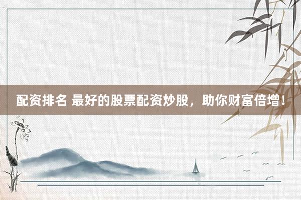配资排名 最好的股票配资炒股，助你财富倍增！