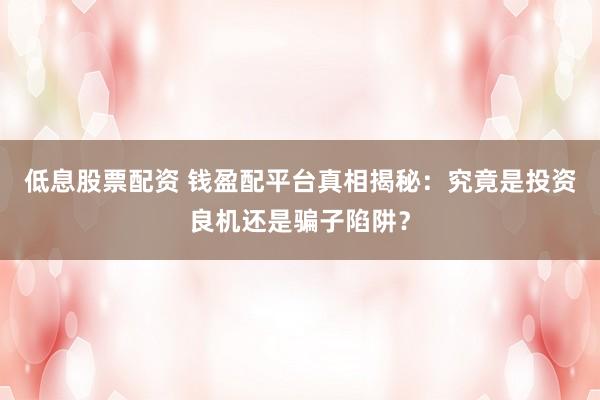 低息股票配资 钱盈配平台真相揭秘：究竟是投资良机还是骗子陷阱？