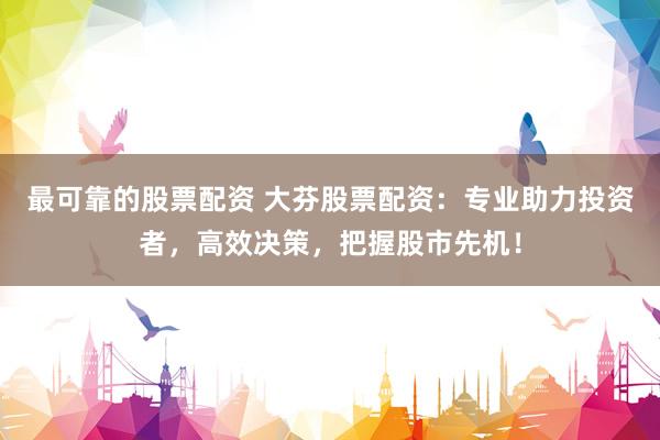 最可靠的股票配资 大芬股票配资：专业助力投资者，高效决策，把握股市先机！