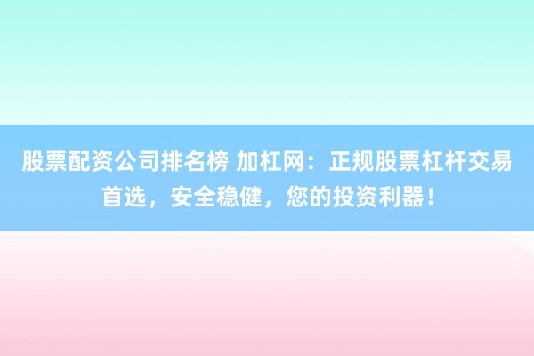 股票配资公司排名榜 加杠网：正规股票杠杆交易首选，安全稳健，您的投资利器！