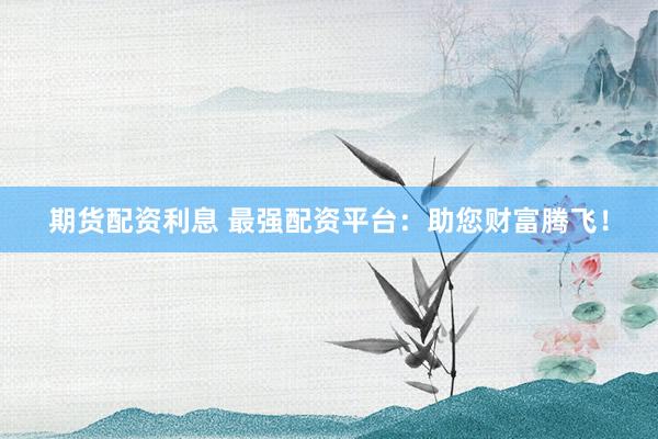 期货配资利息 最强配资平台:助您财富腾飞!